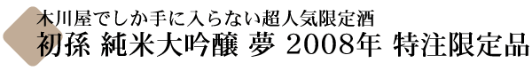 初孫(はつまご) 純米大吟醸 夢(ゆめ) 2007年  【山形の地酒専門店 木川屋】
