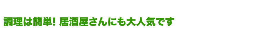 調理はカンタン! 居酒屋さんにも大人気